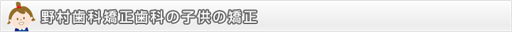 野村歯科矯正歯科の子供の矯正