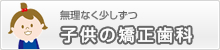 無理なく少しずつ　こどもの矯正歯科