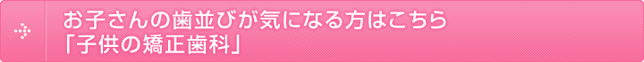 お子さんの歯並びが気になる方はこちら 子供の矯正歯科