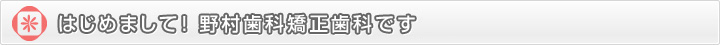 はじめまして！野村歯科矯正歯科です