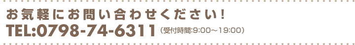 お気軽にお問い合わせください！0798-74-6311（受付時間：9：00～19：00）